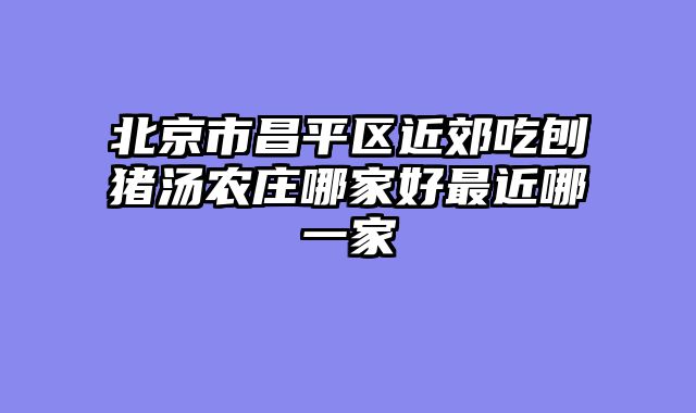 北京市昌平区近郊吃刨猪汤农庄哪家好最近哪一家