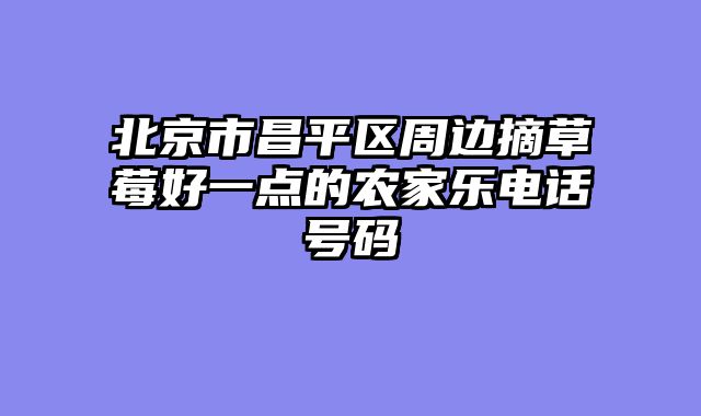 北京市昌平区周边摘草莓好一点的农家乐电话号码