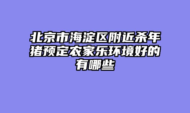北京市海淀区附近杀年猪预定农家乐环境好的有哪些