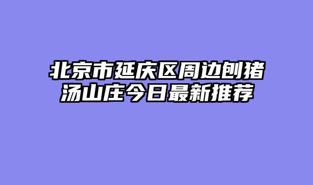 北京市延庆区周边刨猪汤山庄今日最新推荐