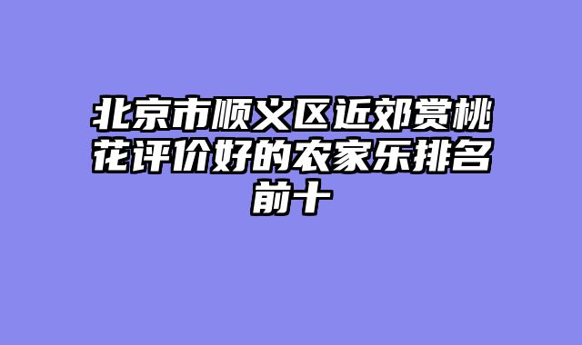 北京市顺义区近郊赏桃花评价好的农家乐排名前十