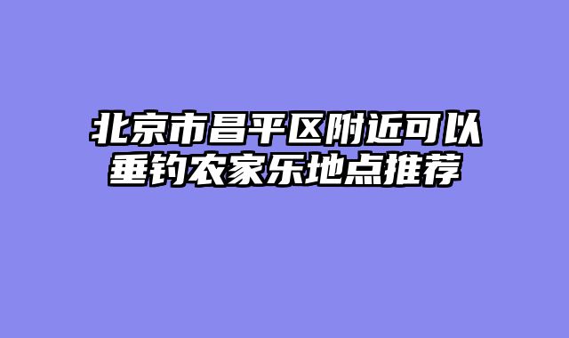 北京市昌平区附近可以垂钓农家乐地点推荐