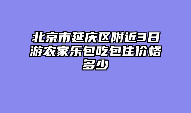 北京市延庆区附近3日游农家乐包吃包住价格多少