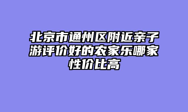 北京市通州区附近亲子游评价好的农家乐哪家性价比高