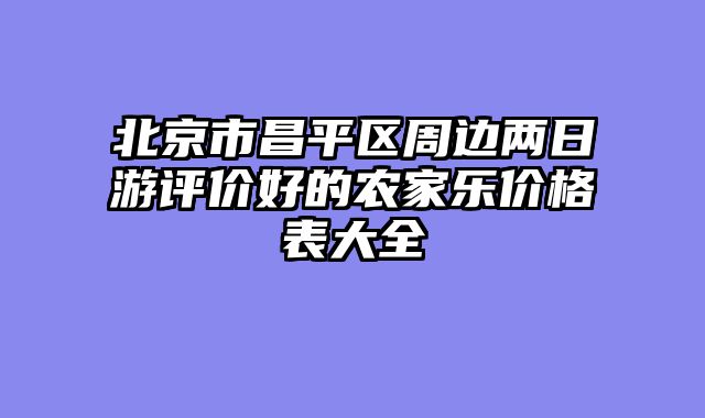 北京市昌平区周边两日游评价好的农家乐价格表大全