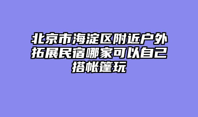 北京市海淀区附近户外拓展民宿哪家可以自己搭帐篷玩