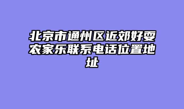 北京市通州区近郊好耍农家乐联系电话位置地址