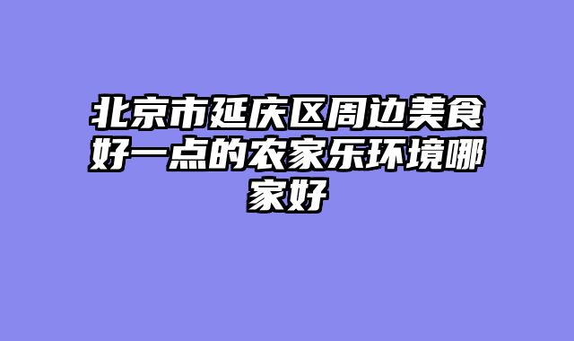 北京市延庆区周边美食好一点的农家乐环境哪家好