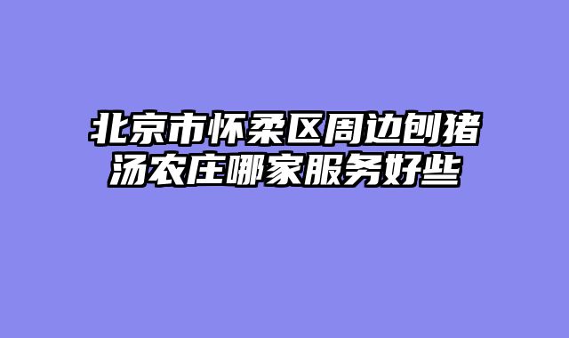 北京市怀柔区周边刨猪汤农庄哪家服务好些