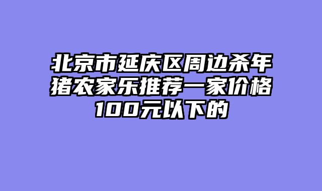 北京市延庆区周边杀年猪农家乐推荐一家价格100元以下的