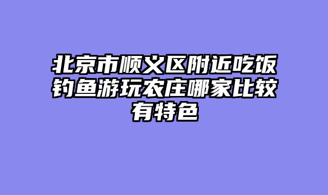 北京市顺义区附近吃饭钓鱼游玩农庄哪家比较有特色