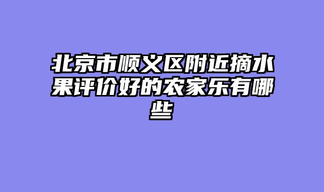 北京市顺义区附近摘水果评价好的农家乐有哪些