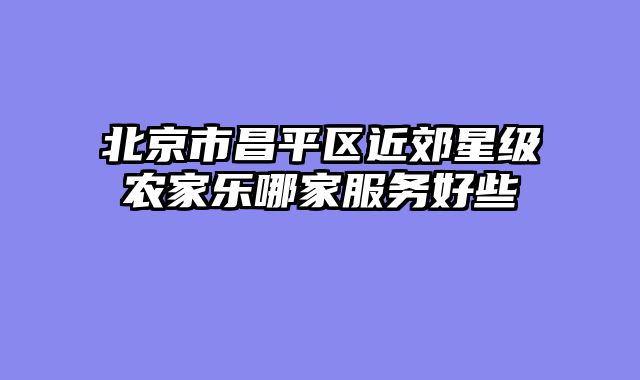 北京市昌平区近郊星级农家乐哪家服务好些