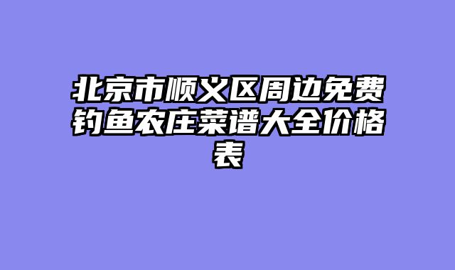 北京市顺义区周边免费钓鱼农庄菜谱大全价格表