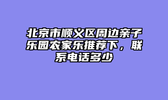 北京市顺义区周边亲子乐园农家乐推荐下,联系电话多少
