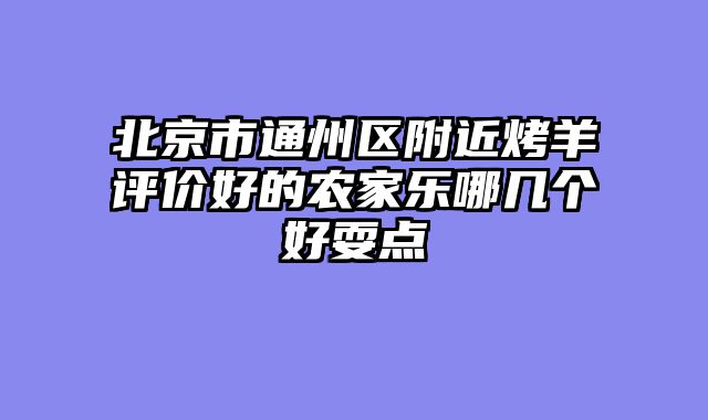 北京市通州区附近烤羊评价好的农家乐哪几个好耍点