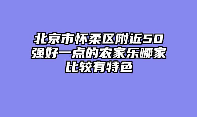 北京市怀柔区附近50强好一点的农家乐哪家比较有特色