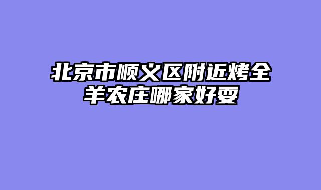 北京市顺义区附近烤全羊农庄哪家好耍