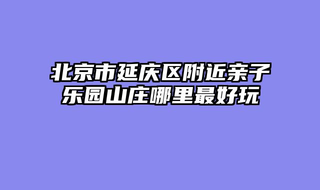 北京市延庆区附近亲子乐园山庄哪里最好玩