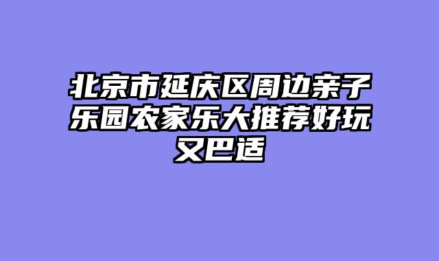 北京市延庆区周边亲子乐园农家乐大推荐好玩又巴适