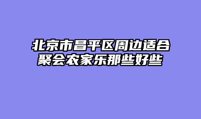 北京市昌平区周边适合聚会农家乐那些好些