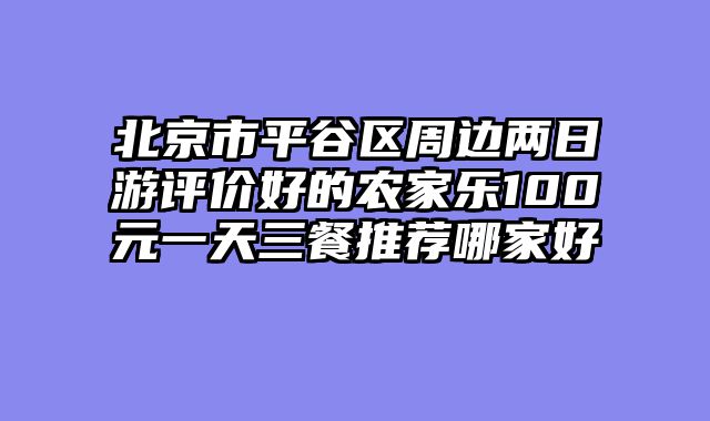 北京市平谷区周边两日游评价好的农家乐100元一天三餐推荐哪家好