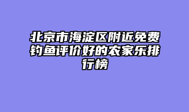 北京市海淀区附近免费钓鱼评价好的农家乐排行榜