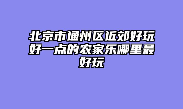 北京市通州区近郊好玩好一点的农家乐哪里最好玩
