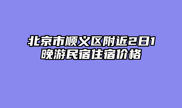 北京市顺义区附近2日1晚游民宿住宿价格