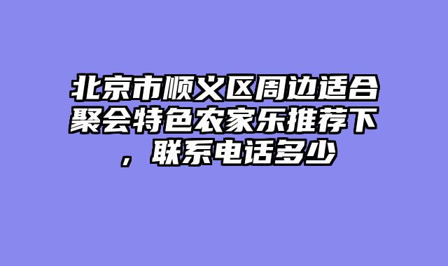 北京市顺义区周边适合聚会特色农家乐推荐下,联系电话多少