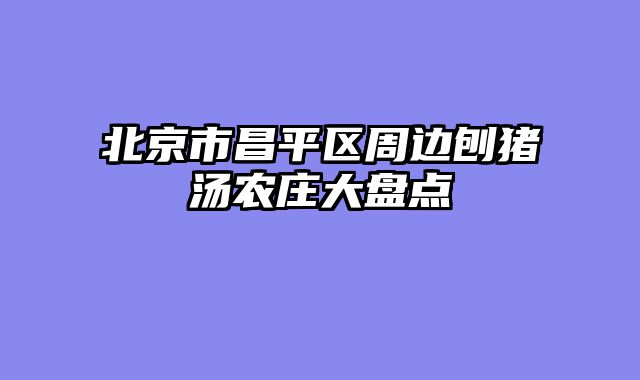 北京市昌平区周边刨猪汤农庄大盘点
