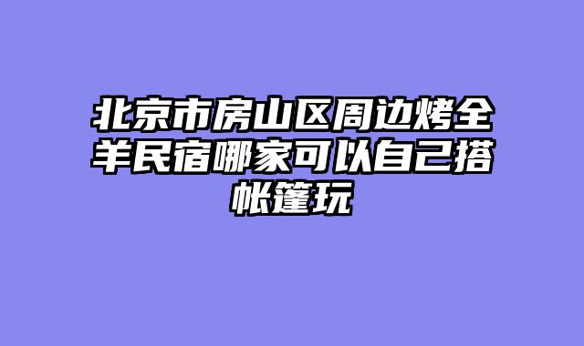 北京市房山区周边烤全羊民宿哪家可以自己搭帐篷玩