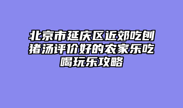 北京市延庆区近郊吃刨猪汤评价好的农家乐吃喝玩乐攻略