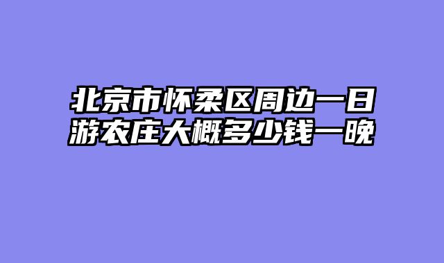 北京市怀柔区周边一日游农庄大概多少钱一晚