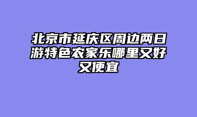 北京市延庆区周边两日游特色农家乐哪里又好又便宜