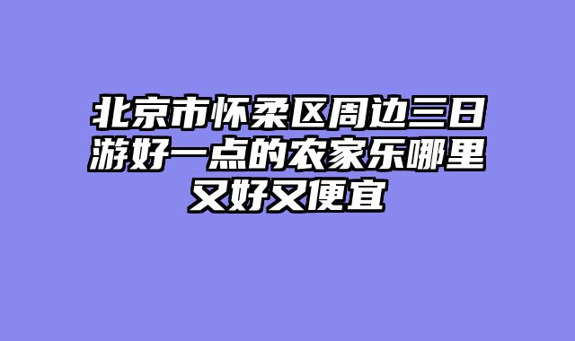 北京市怀柔区周边三日游好一点的农家乐哪里又好又便宜