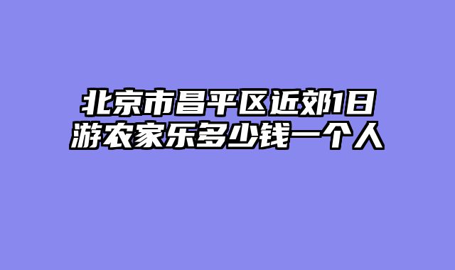 北京市昌平区近郊1日游农家乐多少钱一个人