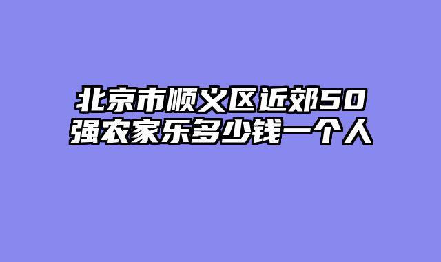 北京市顺义区近郊50强农家乐多少钱一个人