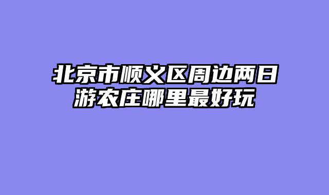 北京市顺义区周边两日游农庄哪里最好玩