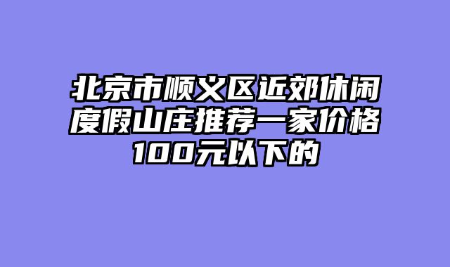 北京市顺义区近郊休闲度假山庄推荐一家价格100元以下的