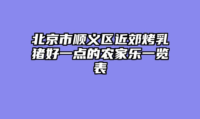 北京市顺义区近郊烤乳猪好一点的农家乐一览表