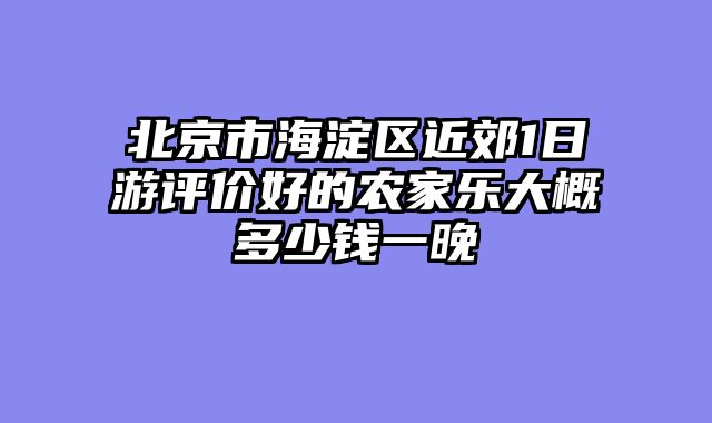 北京市海淀区近郊1日游评价好的农家乐大概多少钱一晚