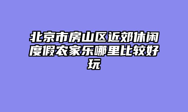 北京市房山区近郊休闲度假农家乐哪里比较好玩