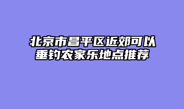 北京市昌平区近郊可以垂钓农家乐地点推荐