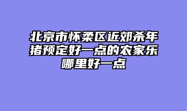 北京市怀柔区近郊杀年猪预定好一点的农家乐哪里好一点