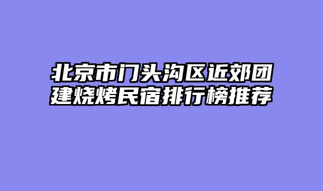 北京市门头沟区近郊团建烧烤民宿排行榜推荐