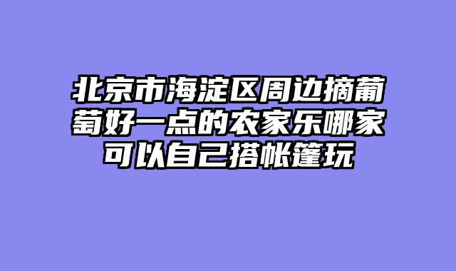 北京市海淀区周边摘葡萄好一点的农家乐哪家可以自己搭帐篷玩