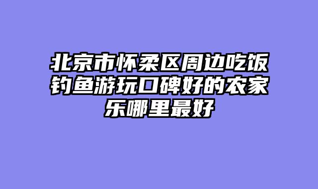 北京市怀柔区周边吃饭钓鱼游玩口碑好的农家乐哪里最好