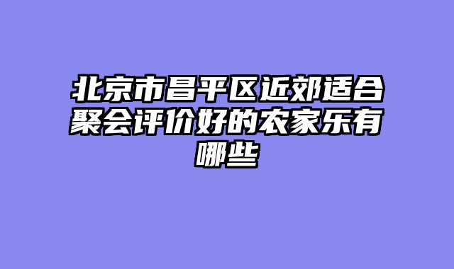 北京市昌平区近郊适合聚会评价好的农家乐有哪些