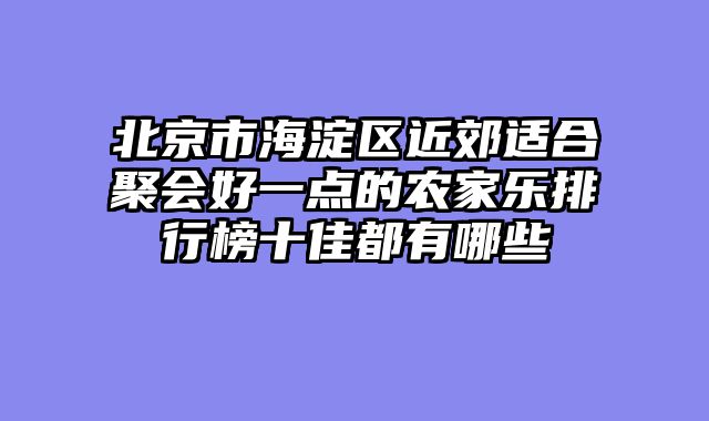 北京市海淀区近郊适合聚会好一点的农家乐排行榜十佳都有哪些